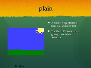 plain

              A plan is a big stretch of
               land that is nearly flat.

              The Great Plains is a dry
               grassy area in North
               America.




By Gabe
 