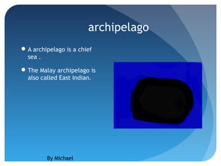 archipelago
 A archipelago is a chief
  sea .

 The Malay archipelago is
  also called East Indian.




         By Michael
 
