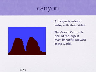 canyon
            • A canyon is a deep
              valley with steep sides

            • The Grand Canyon is
              one of the largest
              most beautiful canyons
              in the world.




By Ava
 