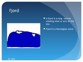 fjord
           A fjord is a long narrow
            winding inlet or arm of the
            sea.

           Fjord is a Norwegian word.




By Jake
 