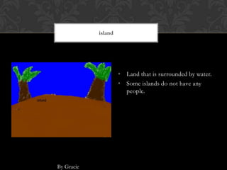 island




                     • Land that is surrounded by water.
                     • Some islands do not have any
                       people.




By Gracie
 