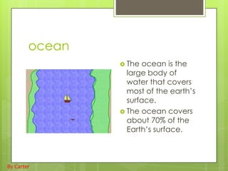 ocean
                 The  ocean is the
                  large body of
                  water that covers
                  most of the earth’s
                  surface.
                 The ocean covers
                  about 70% of the
                  Earth’s surface.



By Carter
 