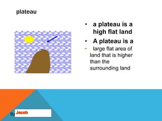 plateau

               • a plateau is a
                 high flat land
               • A plateau is a
               •     large flat area of
                   land that is higher
                   than the
                   surrounding land




By
 