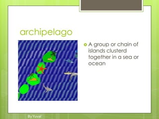 archipelago
              A  group or chain of
               islands clusterd
               together in a sea or
               ocean




 By Yuval
 