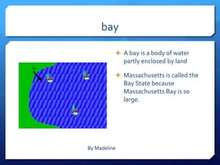 bay

           A bay is a body of water
              partly enclosed by land

           Massachusetts is called the
              Bay State because
              Massachusetts Bay is so
              large.




By Madeline
 