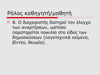 Ρόλος καθηγητή/μαθητή
 Β. Ο διαχειριστής διατηρεί τον έλεγχο
των αναρτήσεων, ωστόσο
παρατηρείται ποικιλία στο είδος των
δημοσιεύσεων (λογοτεχνικά κείμενα,
βίντεο, θεωρία).
 