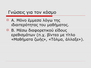 Γνώσεις για τον κόσμο
 Α. Μόνο έμμεσα λόγω της
ιδιαιτερότητας του μαθήματος.
 Β. Μέσω διαφορετικού είδους
ερεθισμάτων (π.χ. βίντεο με τίτλο
«Μαθήματα ζωής», «Τόλμα, άλλαξε»).
 