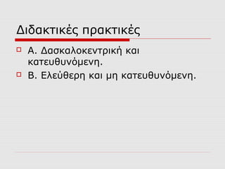 Διδακτικές πρακτικές
 Α. Δασκαλοκεντρική και
κατευθυνόμενη.
 Β. Ελεύθερη και μη κατευθυνόμενη.
 
