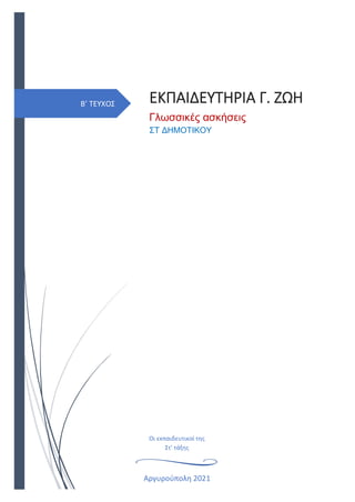 Β’ ΤΕΥΧΟΣ ΕΚΠΑΙΔΕΥΤΗΡΙΑ Γ. ΖΩΗ
Γλωσσικές ασκήσεις
ΣΤ ΔΗΜΟΤΙΚΟΥ
Αργυρούπολη 2021
Οι εκπαιδευτικοί της
Στ’ τάξης
 