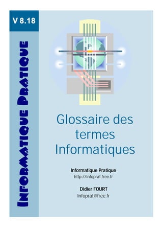 Glossaire des
termes
Informatiques
Informatique Pratique
http://infoprat.free.fr
Didier FOURT
Infoprat@free.fr
InformatiquePratiqueV 8.18
 