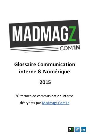  
Glossaire Communication 
interne & Numérique 
 2015 
 
80 ​termes de communication interne  
décryptés par ​Madmagz Com’In 
 
   
   
                 
 