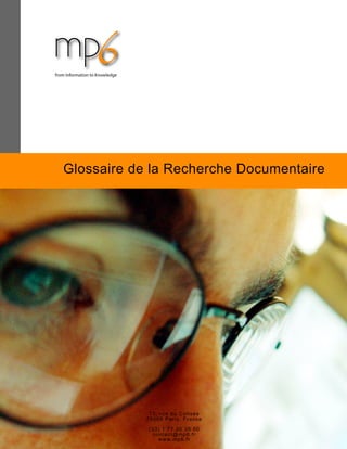 Donner sens et
vie à vos données.
Glossaire de la Recherche Documentaire
13, rue du Colisée
75008 Paris, France
(33) 1 77 35 36 00
contact@mp6.fr
www.mp6.fr
 