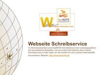 Webseite Schreibservice
Im Internet präsentiert unser fastNOTE SchreibService sein Leistungsspektrum
auf verschiedenen Webseiten. Um sich erste Informationen über unseren
Schreibservice zu holen laden wir Sie herzlich ein sich unseren Internetauftritt
anzuschauen. Beispiel: http://www.fastnote.de
 