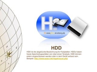 HDD
HDD ist die abgekürzte Bezeichnung für Festplatten. HDDs haben
heute Speicherkapazitäten von über einen Terabyte. HDD können
extern angeschlossen werden oder in dem Gerät verbaut sein.
Beispiel: http://www.seacn.de/negativscan.php
 