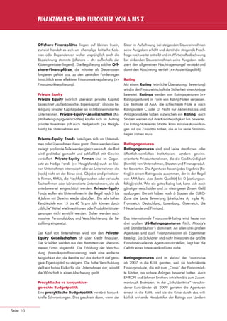 FINANZMARKT- UND EUROKRISE VON A BIS Z



                                 Offshore-Finanzplätze liegen auf kleinen Inseln,              Staat im Aufschwung bei steigenden Steuereinnahmen
                                 zumeist handelt es sich um ehemalige britische Kolo-          seine Ausgaben erhöht und damit die steigende Nach-
                                 nien oder Dependenzen woher ursprünglich auch die             frage noch weiter antreibt und im Wirtschaftsabschwung
                                 Bezeichnung stammte (offshore – dt.: außerhalb der            bei sinkenden Steuereinnahmen seine Ausgaben redu-
                                 Küstengewässer liegend). Die Regulierung solcher Off-         ziert, den allgemeinen Nachfragemangel verstärkt und
                                 shore-Finanzplätze, die mitunter als Steueroasen              damit den Abschwung vertieft (>> Austeritätspolitik).
                                 fungieren gehört u.a. zu den zentralen Forderungen
                                 hinsichtlich einer effektiven Finanzmarktregulierung (>>      Rating
                                 Finanzmarktregulierung).                                      Mit einem Rating (wörtliche Übersetzung: Bewertung)
                                                                                               wird in der Finanzwirtschaft die Sicherheit einer Anlage
                                 Private Equity                                                bewertet. Ratings werden von Ratingagenturen (>>
                                 Private Equity (wörtlich übersetzt: privates Kapital)         Ratingagenturen) in Form von Rating-Noten vergeben.
                                 bezeichnet „außerbörsliches Eigenkapital“, also die Be-       Die Bestnote ist AAA, die schlechteste Note je nach
                                 teiligung privater Kapitalgeber an nicht-börsennotierten      Ratingsystem C oder D. Nicht nur Aktien-Indizes und
                                 Unternehmen. Private-Equity-Gesellschaften (Ka-               Anlageprodukte haben inzwischen ein Rating, auch
                                 pitalbeteiligungsgesellschaften) kaufen sich im Auftrag       Staaten werden auf ihre Kreditwürdigkeit hin bewertet.
                                 privater Investoren (oft auch Hedgefonds (>> Hedgfe-          Die Rating-Note eines Staates kann massive Auswirkun-
                                 fonds) bei Unternehmen ein.                                   gen auf die Zinssätze haben, die er für seine Staatsan-
                                                                                               liegen zahlen muss.
                                 Private-Equity Fonds beteiligen sich an Unterneh-
                                 men oder übernehmen diese ganz. Dann werden diese             Ratingagenturen
                                 zerlegt: proﬁtable Teile werden gleich verkauft, der Rest     Ratingagenturen sind sind keine staatlichen oder
                                 wird proﬁtabel gemacht und schließlich mit Gewinn             öffentlich-rechtlichen Institutionen, sondern gewinn-
                                 veräußert. Private-Equity Firmen sind im Gegen-               orientierte Privatunternehmen, die die Kreditwürdigkeit
                                 satz zu Hedge Fonds (>> Hedgfefonds) auch an klei-            (Bonität) von Unternehmen, Staaten und Finanzproduk-
                                 nen Unternehmen interessiert oder an Unternehmen die          ten bewerten. Die Agenturen fassen jedes Ergebnis (Ra-
                                 (noch) nicht an der Börse sind. Objekte sind privatisier-     ting) in einem Ratingcode zusammen, der in der Regel
                                 te Firmen, KMUs, die Nachfolger suchen oder verkaufte         von AAA bzw. Aaa (beste Qualität) bis D (zahlungsun-
                                 Tochterﬁrmen oder börsenotierte Unternehmern, die als         fähig) reicht. Wer ein gutes Rating hat, kann sich auch
                                 unterbewertet eingeschätzt werden. Private-Equity             günstiger verschulden und zu niedrigeren Zinsen Geld
                                 Fonds wollen ein Unternehmen in der Regel nach 3 bis          ausborgen. Derzeit haben noch 6 Staaten der EURO-
                                 4 Jahren mit Gewinn wieder abstoßen. Die sehr hohen           Zone die beste Bewertung (dreifaches A, triple A):
                                 Renditeziele von 15 bis 40 % pro Jahr können durch            Frankreich, Deutschland, Luxemburg, Österreich, die
                                 „übliche“ Mittel wie Investitionen oder Produktivitätsstei-   Niederlande und Finnland.
                                 gerungen nicht erreicht werden. Daher werden auch
                                 massiver Personalabbau und Verschlechterung der Be-           Das internationale Finanzmarkt-Rating wird heute von
                                 zahlung eingesetzt.                                           drei großen US-Ratingagenturen Fitch, Moody’s
                                                                                               und Standard&Poor’s dominiert. An allen drei großen
                                 Der Kauf von Unternehmen wird von den Private-                Agenturen sind auch Finanzinvestoren als Eigentümer
                                 Equity Gesellschaften oft über Kredit ﬁnanziert.              beteiligt. Da Schuldner und nicht Investoren die größte
                                 Die Schulden werden aus den Barmitteln der übernom-           Einnahmequelle der Agenturen darstellen, liegt hier die
                                 menen Firma abgezahlt. Die Erhöhung der Verschul-             Gefahr eines Interessenkonﬂiktes nahe.
                                 dung (Fremdkapitalﬁnanzierung) stellt eine einfache
                                 Möglichkeit dar, die Rendite auf das dadurch viel gerin-      Ratingagenturen sind im Verlauf der Finanzkrise
                                 gere Eigenkapital zu steigern. Die hohe Verschuldung          ab 2007 in die Kritik geraten, weil sie hochriskante
                                 stellt ein hohes Risiko für die Unternehmen dar, sobald       Finanzprodukte, die mit zum „Crash“ der Finanzmärk-
                                 die Wirtschaft in einen Abschwung gerät.                      te führten, als sichere Anlagen bewertet hatten. Auch
                                                                                               ENRON und Lehman Brothers erhielten bis zum Zusam-
                                 Prozyklische vs konjunktur-                                   menbruch Bestnoten. In der „Schuldenkrise“ verschie-
                                 gerechte Budgetpolitik                                        dener Euro-Länder ab 2009 gerieten die Agenturen
                                 Eine prozyklische Budgetpolitik verstärkt konjunk-            erneut in die Kritik, weil sie die Krise durch das will-
                                 turelle Schwankungen. Dies geschieht dann, wenn der           kürlich wirkende Herabstufen der Ratings von Ländern


      Seite 10


eki_glossar_finanzkrise_A4_4c_ped_.indd 10                                                                                                           22.11.2011 14:28:14
 