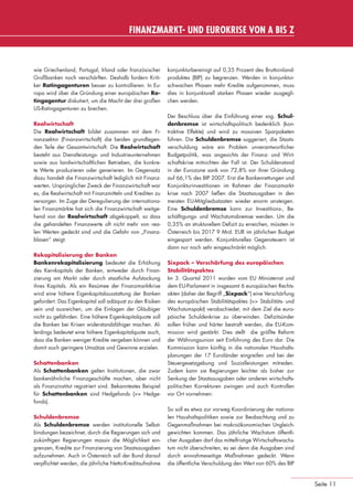 FINANZMARKT- UND EUROKRISE VON A BIS Z



                 wie Griechenland, Portugal, Irland oder französischer        konjunkturbereinigt auf 0,35 Prozent des Bruttoinland-
                 Großbanken noch verschärften. Deshalb fordern Kriti-         produktes (BIP) zu begrenzen. Werden in konjunktur-
                 ker Ratingagenturen besser zu kontrollieren. In Eu-          schwachen Phasen mehr Kredite aufgenommen, muss
                 ropa wird über die Gründung einer europäischen Ra-           dies in konjunkturell starken Phasen wieder ausgegli-
                 tingagentur diskutiert, um die Macht der drei großen         chen werden.
                 US-Ratingagenturen zu brechen.
                                                                              Der Beschluss über die Einführung einer sog. Schul-
                 Realwirtschaft                                               denbremse ist wirtschaftspolitisch bedenklich (kon-
                 Die Realwirtschaft bildet zusammen mit dem Fi-               traktive Effekte) und wird zu massiven Sparpaketen
                 nanzsektor (Finanzwirtschaft) die beiden grundlegen-         führen. Die Schuldenbremse suggeriert, die Staats-
                 den Teile der Gesamtwirtschaft. Die Realwirtschaft           verschuldung wäre ein Problem unverantwortlicher
                 besteht aus Dienstleistungs- und Industrieunternehmen        Budgetpolitik, was angesichts der Finanz- und Wirt-
                 sowie aus landwirtschaftlichen Betrieben, die konkre-        schaftskrise mitnichten der Fall ist. Der Schuldenstand
                 te Werte produzieren oder generieren. Im Gegensatz           in der Eurozone sank von 72,8% vor ihrer Gründung
                 dazu handelt die Finanzwirtschaft lediglich mit Finanz-      auf 66,1% des BIP 2007. Erst die Bankenrettungen und
                 werten. Ursprünglicher Zweck der Finanzwirtschaft war        Konjunkturinvestitionen im Rahmen der Finanzmarkt-
                 es, die Realwirtschaft mit Finanzmitteln und Krediten zu     krise nach 2007 ließen die Staatsausgaben in den
                 versorgen. Im Zuge der Deregulierung der internationa-       meisten EU-Mitgliedsstaaten wieder enorm ansteigen.
                 len Finanzmärkte hat sich die Finanzwirtschaft weitge-       Eine Schuldenbremse kann zur Investitions-, Be-
                 hend von der Realwirtschaft abgekoppelt, so dass             schäftigungs- und Wachstumsbremse werden. Um die
                 die gehandelten Finanzwerte oft nicht mehr von rea-          0,35% an strukturellem Deﬁzit zu erreichen, müssten in
                 len Werten gedeckt sind und die Gefahr von „Finanz-          Österreich bis 2017 9 Mrd. EUR im jährlichen Budget
                 blasen“ steigt.                                              eingespart werden. Konjunkturelles Gegensteuern ist
                                                                              dann nur noch sehr eingeschränkt möglich.
                 Rekapitalisierung der Banken
                 Bankenrekapitalisierung bedeutet die Erhöhung                Sixpack – Verschärfung des europäischen
                 des Kernkapitals der Banken, entweder durch Finan-           Stabilitätspaktes
                 zierung am Markt oder durch staatliche Aufstockung           Im 3. Quartal 2011 wurden vom EU Ministerrat und
                 ihres Kapitals. Als ein Resümee der Finanzmarktkrise         dem EU-Parlament in insgesamt 6 europäischen Rechts-
                 wird eine höhere Eigenkapitalausstattung der Banken          akten (daher der Begriff „Sixpack“) eine Verschärfung
                 gefordert. Das Eigenkapital soll adäquat zu den Risiken      des europäischen Stabilitätspaktes (>> Stabilitäts- und
                 sein und ausreichen, um die Einlagen der Gläubiger           Wachstumspakt) verabschiedet, mit dem Ziel die euro-
                 nicht zu gefährden. Eine höhere Eigenkapitalquote soll       päische Schuldenkrise zu überwinden. Deﬁzitsünder
                 die Banken bei Krisen widerstandsfähiger machen. Al-         sollen früher und härter bestraft werden, die EU-Kom-
                 lerdings bedeutet eine höhere Eigenkapitalquote auch,        mission wird gestärkt. Dies stellt die größte Reform
                 dass die Banken weniger Kredite vergeben können und          der Währungsunion seit Einführung des Euro dar. Die
                 damit auch geringere Umsätze und Gewinne erzielen.           Kommission kann künftig in die nationalen Haushalts-
                                                                              planungen der 17 Euroländer eingreifen und bei der
                 Schattenbanken                                               Steuergesetzgebung und Sozialleistungen mitreden.
                 Als Schattenbanken gelten Institutionen, die zwar            Zudem kann sie Regierungen leichter als bisher zur
                 bankenähnliche Finanzgeschäfte machen, aber nicht            Senkung der Staatsausgaben oder anderen wirtschafts-
                 als Finanzinstitut registriert sind. Bekanntestes Beispiel   politischen Korrekturen zwingen und auch Kontrollen
                 für Schattenbanken sind Hedgefonds (>> Hedge-                vor Ort vornehmen:
                 fonds).
                                                                              So soll es etwa zur vorweg Koordinierung der nationa-
                 Schuldenbremse                                               len Haushaltspolitiken sowie zur Beobachtung und zu
                 Als Schuldenbremse werden institutionelle Selbst-            Gegenmaßnahmen bei makroökonomischen Ungleich-
                 bindungen bezeichnet, durch die Regierungen sich und         gewichten kommen. Das jährliche Wachstum öffentli-
                 zukünftigen Regierungen massiv die Möglichkeit ein-          cher Ausgaben darf das mittelfristige Wirtschaftswachs-
                 grenzen, Kredite zur Finanzierung von Staatsausgaben         tum nicht überschreiten, es sei denn die Ausgaben sind
                 aufzunehmen. Auch in Österreich soll der Bund darauf         durch einnahmeseitige Maßnahmen gedeckt. Wenn
                 verpﬂichtet werden, die jährliche Netto-Kreditaufnahme       die öffentliche Verschuldung den Wert von 60% des BIP


                                                                                                                                        Seite 11


eki_glossar_finanzkrise_A4_4c_ped_.indd 11                                                                                              22.11.2011 14:28:14
 