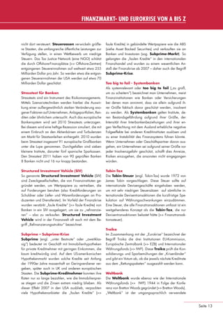 FINANZMARKT- UND EUROKRISE VON A BIS Z



                 nicht dort versteuert. Steueroasen verwickeln größe-        faule Kredite) in gebündelte Wertpapiere wie die ABS
                 re Staaten, die umfangreiche öffentliche Leistungen zur     (siehe Asset Backed Securities) und verkauften sie an
                 Verfügung stellen, in einen Wettbewerb um niedrige          Banken und Investoren (sog. Subprime-Markt). So
                 Steuern. Das Tax Justice Network (eine NGO) schätzt         gelangten die „faulen Kredite“ in den internationalen
                 die durch Offshore-Finanzplätze (>> Offshore-Zentren)       Finanzhandel und wurden zu einem wesentlichen An-
                 entgangenen Steuereinnahmen auf weltweit etwa 255           stoß der Finanzkrise ab 2007 – daher auch der Begriff
                 Milliarden Dollar pro Jahr. So werden etwa die entgan-      Subprime-Krise.
                 genen Steuereinnahmen der USA werden auf etwa 70
                 Milliarden Dollar geschätzt.                                Too big to fail - Systembanken
                                                                             Als systemrelevant oder too big to fail („zu groß,
                 Stresstest für Banken                                       um zu scheitern“) bezeichnet man Unternehmen, meist
                 Stresstests sind ein Instrument des Risikomanagements.      Finanzinstitutionen wie Banken oder Versicherungen
                 Mittels Szenariotechniken werden hierbei die Auswir-        bei denen man annimmt, dass sie allein aufgrund ih-
                 kung einer außergewöhnlich starken Veränderung exo-         rer Größe faktisch davor geschützt werden, insolvent
                 gener Faktoren auf Unternehmen, Anlageportfolien, Ren-      zu werden. Als Systembanken gelten Institute, de-
                 diten oder ähnlichem untersucht. Auch das europäische       ren Bestandsgefährdung aufgrund ihrer Größe, der
                 Bankensystem wird seit 2010 Stresstests unterzogen.         Intensität ihrer Interbankenbeziehungen und ihrer en-
                 Bei diesem wird eine heftige Rezession simuliert, die mit   gen Verﬂechtung mit dem Ausland erhebliche negative
                 einem Einbruch an den Aktienbörsen und Turbulenzen          Folgeeffekte bei anderen Kreditinstituten auslösen und
                 am Markt für Staatsanleihen einhergeht. 2010 wurden         zu einer Instabilität des Finanzsystems führen könnte.
                 beim Stresstest insgesamt 91 europäische Großbanken         Wenn Unternehmen oder Geschäftspartner davon aus-
                 unter die Lupe genommen. Durchgefallen sind sieben          gehen, ein Unternehmen sei aufgrund seiner Größe vor
                 kleinere Institute, darunter fünf spanische Sparkassen.     jeder Insolvenzgefahr geschützt, schafft dies Anreize,
                 Den Stresstest 2011 haben von 90 geprüften Banken           Risiken einzugehen, die ansonsten nicht eingegangen
                 8 Banken nicht und 16 nur knapp bestanden.                  würden.

                 Structured Investment Vehicle (SIV)                         Tobin-Tax
                 So genannte Structured Investment Vehicle (SIV)             Die Tobin-Steuer (engl. Tobin-Tax) wurde 1972 von
                 sind Zweckgesellschaften, die von Finanzinstituten ge-      James Tobin vorgeschlagen. Diese Steuer sollte auf
                 gründet werden, um Wertpapiere zu vertreiben, die           internationale Devisengeschäfte eingehoben werden,
                 auf Forderungen beruhen (also Kreditforderungen an          um mit sehr niedrigen Steuersätzen auf sämtliche in-
                 Schuldner oder Liefer- und Warenforderungen an Pro-         ternationale Devisentransaktionen die kurzfristige Spe-
                 duzenten und Dienstleister). Im Vorfeld der Finanzkrise     kulation auf Währungsschwankungen einzudämmen.
                 wurden verstärkt „faule Kredite“ (>> faule Kredite) von     Eine Steuer, die alle Finanztransaktionen umfasst ist ein
                 Banken in ein SIV ausgelagert, um sie zu „reﬁnanzie-        weitgehenderes Konzept als die Tobin-Tax, die nur
                 ren“ – also zu verkaufen. Structured Investment             Devisentransaktionen belastet hätte (>> Finanztransak-
                 Vehicle wird in der Finanzwelt oft auch mit dem Be-         tionssteuer).
                 griff „Reﬁnanzierungsstruktur“ bezeichnet.
                                                                             Troika
                 Subprime – Subprime-Krise                                   Im Zusammenhang mit der „Eurokrise“ bezeichnet der
                 Subprime (engl. „unter Bestnote“ oder „zweitklas-           Begriff Troika die drei Institutionen EU-Kommission,
                 sig“) bedeutet im Geschäft mit Immobilienhypotheken         Europäische Zentralbank (>> EZB) und Internationaler
                 für private Kreditnehmer mit geringen Einkommen, die        Währungsfonds (>> IWF). Diese Troika prüft die Kon-
                 kaum kreditwürdig sind. Auf dem US-amerikanischen           solidierungs- und Sparbemühungen der „Krisenländer“
                 Hypothekenmarkt wurden solche Kredite seit Anfang           und gibt ein Votum ab, ob die jeweils nächste Kreditrate
                 der 1990er Jahre massenhaft an Geringverdiener ver-         aus dem „Rettungspaketen“ ausgezahlt werden kann.
                 geben, später auch in UK und anderen europäischen
                 Staaten. Die Subprime-Kreditnehmer konnten ihre             Weltbank
                 Raten nur so lange bezahlen, wie die Immobilienprei-        Die Weltbank wurde ebenso wie der Internationale
                 se stiegen und die Zinsen extrem niedrig blieben. Als       Währungsfonds (>> IWF) 1944 in Folge der Konfe-
                 dieser Effekt 2007 in den USA ausblieb, verpackten          renz von Bretton Woods gegründet (>> Bretton Woods).
                 viele Hypothekenanbieter die „faulen Kredite“ (>>           „Weltbank“ ist der umgangssprachlich verwendete


                                                                                                                                         Seite 13


eki_glossar_finanzkrise_A4_4c_ped_.indd 13                                                                                               22.11.2011 14:28:14
 