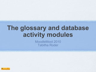 The glossary and database activity modules MoodleMoot 2010 Tabitha Roder 