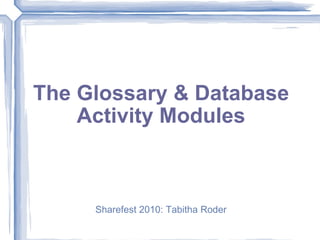 The Glossary & Database Activity Modules Sharefest 2010: Tabitha Roder 