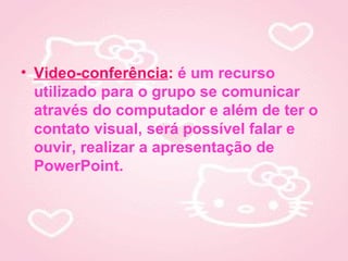• Video-conferência: é um recurso
  utilizado para o grupo se comunicar
  através do computador e além de ter o
  contato visual, será possível falar e
  ouvir, realizar a apresentação de
  PowerPoint.
 