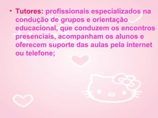 • Tutores: profissionais especializados na
  condução de grupos e orientação
  educacional, que conduzem os encontros
  presenciais, acompanham os alunos e
  oferecem suporte das aulas pela internet
  ou telefone;
 