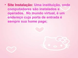 • Site Instalação: Uma instituição, onde
  computadores são instalados e
  operados. No mundo virtual, é um
  endereço cuja porta de entrada é
  sempre sua home page;
 