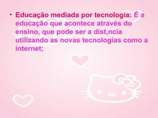 • Educação mediada por tecnologia: É a
  educação que acontece através do
  ensino, que pode ser a distância
  utilizando as novas tecnologias como a
  internet;
 