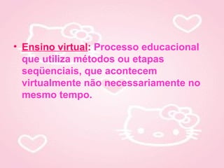 • Ensino virtual: Processo educacional
  que utiliza métodos ou etapas
  seqüenciais, que acontecem
  virtualmente não necessariamente no
  mesmo tempo.
 