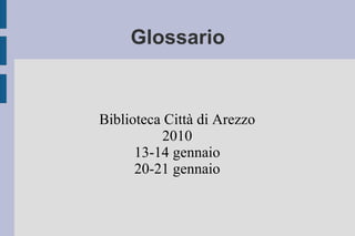 Glossario Biblioteca Città di Arezzo 2010 13-14 gennaio 20-21 gennaio 