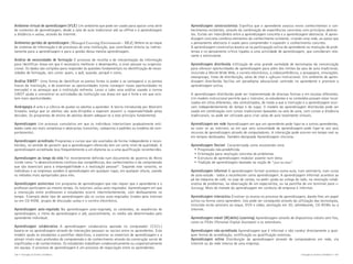 Ambiente virtual de aprendizagem (VLE) Um ambiente que pode ser usado para apoiar uma série
de contextos de aprendizagem, desde a sala de aula tradicional até ao offline e à aprendizagem
a distância e online, através da Internet.
Ambientes geridos de aprendizagem (Managed Learning Environments - MLE) Refere-se ao leque
de sistemas de informação e de processos de uma instituição, que contribuem directa ou indirectamente para a aprendizagem e para a gestão dessa mesma aprendizagem.
Análise de necessidades de formação O processo de recolha e de interpretação da informação
para identificar áreas em que é necessário melhorar o desempenho, a nível pessoal ou organizacional. Os dados são coligidos para responder às questões fundamentais na identificação de necessidades de formação, tais como: quem, o quê, quando, porquê e como.
Análise SWOT73 Uma forma de identificar os pontos fortes (o poder e as vantagens) e os pontos
fracos da instituição, e de examinar as oportunidades (como conseguir novas oportunidades no
mercado) e as ameaças que a instituição enfrenta. Levar a cabo uma análise usando a norma
SWOT ajuda a concentrar as actividades da instituição nas áreas em que é forte e em que existem mais oportunidades.
Andragogia A arte e a ciência de ajudar os adultos a aprender. A teoria introduzida por Malcolm
Knowles realça que os adultos são auto-dirigidos e esperam assumir a responsabilidade pelas
decisões. Os programas de ensino de adultos devem adequar-se a este princípio fundamental.
Aprendizagem Um processo cumulativo em que os indivíduos interiorizam gradualmente entidades cada vez mais complexas e abstractas (conceitos, categorias e padrões ou modelos de comportamento).
Aprendizagem acreditada Programas e cursos que são avaliados de forma independente e reconhecidos, no sentido de garantir que a aprendizagem oferecida tem um certo nível de qualidade. A
aprendizagem acreditada leva frequentemente a um diploma ou a uma qualificação reconhecidos.
Aprendizagem ao longo da vida Foi recentemente definida num documento do governo do Reino
Unido como “o desenvolvimento contínuo das competências, dos conhecimentos e da compreensão
que são essenciais para a empregabilidade e a realização pessoal”. Segundo este conceito, os
indivíduos e as empresas acedem à aprendizagem em qualquer lugar, em qualquer altura, usando
os métodos mais apropriados para eles.
Aprendizagem assíncrona Um programa de aprendizagem que não requer que o aprendente e o
professor participem ao mesmo tempo. Os tutoriais online auto-regulados. Aprendizagem em que
a interacção entre professores e estudantes ocorre intermitentemente, com desfasamento no
tempo. Exemplo deste tipo de aprendizagem são os cursos auto-regulados tirados pela Internet
ou em CD-ROM, grupos de discussão online e o correio electrónico.
Aprendizagem auto-regulada Na aprendizagem auto-regulada, os conteúdos, as sequências de
aprendizagem, o ritmo da aprendizagem e até, possivelmente, os media são determinados pelo
aprendente individual.
Aprendizagem colaborativa A aprendizagem colaborativa apoiada no computador [CSCL]
baseia-se na aprendizagem através de interacções pessoais ou sociais entre os aprendentes. Este
modelo ajuda os estudantes a partilhar objectivos, a explorar os materiais de aprendizagem e a
atingir níveis mais profundos de compreensão e de conhecimento através da construção social de
significados e de conhecimento. Os estudantes trabalham colaborativamente ou cooperativamente
em equipa. O processo de aprendizagem é um processo de negociação entre os aprendentes.
106 • Iniciação ao Ensino a Distância

Aprendizagem construcionista Significa que o aprendente associa novos conhecimentos a conhecimentos existentes, através da combinação de experiências concretas com princípios abstractos. Existe um intercâmbio entre a aprendizagem concreta e a aprendizagem abstracta. A aprendizagem concreta combina elementos do conhecimento existente, criando uma rede, ao passo que
o pensamento abstracto é usado para compreender e expandir o conhecimento concreto.
A aprendizagem construtiva baseia-se na participação activa do aprendente na resolução de problemas e no pensamento crítico ligados a uma actividade de aprendizagem, que consideram relevante e estimulante.
Aprendizagem distribuída Utilização de uma grande variedade de tecnologias da comunicação
para oferecer oportunidades de aprendizagem para além dos limites da sala de aula tradicional,
incluindo a World Wide Web, o correio electrónico, a videoconferência, o groupware, simulações.
newsgroups, listas de distribuição, salas de chat e software instrucional. Um ambiente de aprendizagem distribuída facilita um paradigma educacional centrado no aprendente e promove a
aprendizagem activa.
A aprendizagem distribuída pode ser implementada de diversas formas e em escalas diferentes.
Um modelo instrucional permite que o instrutor, os estudantes e os conteúdos possam estar localizados em sítios diferentes, não centralizados, de modo a que a instrução e a aprendizagem ocorram independentemente do tempo e do lugar. O modelo da aprendizagem distribuída pode ser
usado em combinação com cursos tradicionais baseados na sala de aula, com cursos a distância
tradicionais, ou pode ser utilizado para criar salas de aula totalmente virtuais.
Aprendizagem em rede Aprendizagem em que um aprendente pode ligar-se a outros aprendentes,
ao tutor ou ao instrutor, ou em que uma comunidade de aprendizagem pode ligar-se aos seus
recursos de aprendizagem através de computadores. A interacção pode ocorrer em tempo real ou
em tempos desfasados. Também designada Aprendizagem síncrona.
Aprendizagem flexível Caracterizada como envolvendo uma:
• Progressão não-predefinida
• Orientação para resolução concreta de problemas
• Estrutura de aprendizagem modular assente num tema
• Tradição de aprendizagem baseada na noção de “just-in-time”
Aprendizagem informal A aprendizagem formal acontece numa aula, num seminário, num curso
de auto-estudo - todos a reconhecem como aprendizagem. A aprendizagem informal acontece ao
pé da máquina de café, no jogo de cartas, no pedir ajuda ao colega do lado, na resolução colaborativa de problemas, na observação de um especialista, ou na partilha de um terminal para elearning. Mais de metade da aprendizagem em contexto de empresa é informal.
Aprendizagem interactiva Envolver os alunos no processo de aprendizagem, dando-lhes um papel
activo na forma como aprendem. Isto pode ser conseguido através da utilização das tecnologias,
incluindo ecrãs sensíveis ao toque, DVD e vídeo, animação em 3D, whiteboards, CD-ROMs ou a
Internet.
Aprendizagem móvel (M[obile]-Learning) Aprendizagem através de dispositivos móveis sem fios,
como os PDAs (Personal Digital Assistant) e os telemóveis.
Aprendizagem não-acreditada Aprendizagem que é informal e não conduz directamente a qualquer forma de acreditação, certificação ou qualificação externas.
Aprendizagem online Distribuição da aprendizagem através de computadores em rede, via
Internet ou da rede interna de uma empresa.
Iniciação ao Ensino a Distância • 107

 