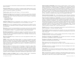 da nova informação nos conhecimentos existentes [para alargar os conhecimentos que os aprendentes já possuem].
Processo de trabalho Aspectos que o professor e o estudante decidem trabalhar durante o ensino,
o background e os argumentos que fundamentam as diversas escolhas feitas. São as considerações
gerais e as relativas aos conteúdos a nível didáctico.
Produtos prontos a usar (Off-the-Shelf Products) - Ver Courseware genérico
Programas de instrução (Instructive programmes) Os programas de instrução são normalmente
construídos como aprendizagem auto-regulada, com pouca necessidade de tutoria durante o
processo de aprendizagem. O feedback está frequentemente incluído no programa. As abordagens
privilegiadas são:
• Ensino programado
• Programas de formação
• Apresentações e testes
Publicação integrada Materiais de aprendizagem que são integrados uns com os outros. Por
exemplo, um CD-ROM que é complementado por um livro de actividades e um website.
Qualidade Define-se como a totalidade dos atributos e características de um produto ou serviço
que influenciam a sua capacidade de satisfazer necessidades e expectativas explícitas ou implícitas
(ISO 9000:2000).
Rede interna (Intranet) Uma rede propriedade de uma instituição, que funciona como a Internet
mas está protegida do acesso exterior. É usada para disseminar informação aos funcionários nos
seus computadores de trabalho - i.e. programas de indução e módulos de aprendizagem.
Resultados da aprendizagem Os resultados que se espera que o aprendente alcance com a experiência de aprendizagem. Inclui a aquisição de competências, compreensão, conhecimento e qualificações, bem como o desenvolvimento de atitudes, valores e identidades relevantes para uma
sociedade da aprendizagem.

Sistema de gestão da aprendizagem (LMS) Permite às empresas planear e rastrear as necessidades de aprendizagem e as realizações dos seus trabalhadores, clientes e parceiros. Podem ligar
objectivos organizacionais a funções de trabalho e a competências dos trabalhadores, fornecer
um catálogo dos cursos, livros e iniciativas de formação disponíveis (e relevantes), e veicular conteúdos para a aprendizagem baseada em sala de aula ou noutros formatos. O LMS regista os utilizadores, rastreia os cursos num catálogo e grava os dados dos aprendentes, providenciando também relatórios à gestão. Um LMS está tipicamente desenhado para lidar com cursos de vários
editores e fornecedores. Geralmente não inclui as suas próprias funcionalidades de autoria; em
vez disso, concentra-se na gestão de cursos criados por uma variedade de outras fontes.
Sistemas de gestão de conteúdos (CMS - Content Management Systems) Aplicações informáticas
que facilitam o processo de desenho, testagem, aprovação e publicação de conteúdos em páginas web.
Sistema de gestão de conteúdos para a aprendizagem (Learning Content Management System LCMS) Um programa de administração baseado na web que facilita a criação, o desenho, a distribuição e a avaliação da formação, dos cursos e de objectos de aprendizagem. Estas aplicações
informáticas permitem aos formadores e aos directores de formação gerir tanto as funções
administrativas da formação, como as relativas aos conteúdos. Podem ainda fornecer certificação
e rastreio para aprendentes que requeiram um conhecimento específico. Um LCMS combina as
capacidades de gestão de cursos de um Sistema de gestão da aprendizagem (LMS - Learning
Management System) com as capacidades de gestão e de armazenamento de conteúdos de um
Sistema de gestão de Conteúdos (CMS - Content management system).
Standards Partes de um objectivo de aprendizagem que descrevem o grau de proficiência que se
espera do aprendente, i.e. precisão, velocidade e qualidade.
Taxas de retenção A proporção de aprendentes que completam o seu curso ou que transitam para
a fase seguinte. Tendem a ser calculadas para os programas de aprendizagem que duram, pelo
menos, 12 semanas.
Tecnologia instrucional A teoria e a prática do desenho, desenvolvimento, utilização, gestão e
avaliação dos processos e recursos para a aprendizagem.

Retorno do investimento Produzir ou render (lucro ou juros) como pagamento de trabalho, investimento ou despesa.

Tecnologias da informação e da aprendizagem (TIA) Tecnologias que processam a informação
para beneficiar os aprendentes e melhorar a aprendizagem.

SCORM (Sharable Content Object Reference Model)76 Um conjunto de standards que, quando
aplicado aos conteúdos de um curso, produz objectos de aprendizagem pequenos e reutilizáveis.
Resultante da iniciativa “Aprendizagem distribuída avançada” (ADL)77, do Departamento de
Defesa, os elementos de courseware compatíveis com a norma SCORM podem ser facilmente combinados com outros elementos compatíveis, para produzir um repositório de materiais de formação altamente modular.

Tecnologias da informação e da comunicação (TIC) O armazenamento, processamento e apresentação da informação através de diversos media.

Sistema de autoria ou Ferramenta de autoria Uma aplicação ou programa de software desenhados para permitir a um não-especialista em computadores a criação de produtos de formação/aprendizagem. Um sistema/ferramenta de autoria não exige conhecimentos ou competências de programação para ser utilizado. Permite a não-programadores a criação de programas
electrónicos de aprendizagem. Os tipos de ferramentas de autor incluem as ferramentas centradas
na instrução, as ferramentas para a web e de programação, as ferramentas baseadas em modelos
(templates), sistemas de captação de conhecimento e ferramentas de criação de textos e ficheiros.

Verificação Autenticação ou validação, geralmente sob a forma de acreditação de uma instituição ou de parte das suas actividades.

Sistema de garantia da qualidade Contém as políticas, atitudes, acções e procedimentos
necessários para assegurar que a qualidade está a ser mantida e melhorada.
116 • Iniciação ao Ensino a Distância

Tutor A pessoa que utiliza materiais de ensino a distância no ensino.
Universidade virtual Uma universidade que tem todas as suas funcionalidades educativas na
Internet.

Videoconferência Uma situação em que aparelhos de televisão, câmaras e microfones são ligados
em conjunto, para permitir que duas ou mais pessoas, em locais diferentes, se vejam, ouçam e
falem umas com as outras.
XML (Extensible Markup Language) A linguagem de codificação de páginas web de última geração, que permite aos conceptores de sites programar os seus próprios comandos markup, que
podem depois ser usados como se fossem comandos HTML standard.
Iniciação ao Ensino a Distância • 117

 