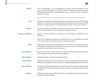 254 M A N U A L D E P A D R O N I Z A Ç Ã O D E T E X T O S D O S T J
	 distribuir	 	 (VTD e VTDI) Designar o juiz, desembargador ou ministro que irá encarregar-se de um
processo. Antes da distribuição, é necessário verificar se há prevenção, que ocorre quando
um magistrado já estabeleceu competência para julgar uma ação por ter sido o primeiro a
conhecer da matéria.
		
	 Ex.: Já distribuíram todos os processos; Seu processo foi distribuído à Segunda Seção.
	 dolo	 	 Na acepção civil, significa qualquer artifício, engano ou manejo com a intenção de levar alguém
à prática de um ato jurídico com prejuízo para este e proveito próprio ou de outrem. Sob a ótica
penal, dolo é o desígnio criminoso, a intenção criminosa de violar a lei por ação ou omissão.
	 domicílio	 	 É o “centro ou sede de atividades de uma pessoa, o lugar em que mantém o seu estabele­
cimento ou fixa residência com ânimo definitivo” (SILVA, 2014, p. 504).
	 duplo grau de jurisdição	 1 	 Expressão usada para qualificar o reexame de matéria apreciada e decidida pelo Poder
Judiciário.
		
2 	 Pleito de novo julgamento, mediante a interposição de um recurso adequado, por tribunal
de hierarquia superior à daquele que proferiu a decisão impugnada.
	 edital	 	 Publicação, na imprensa ou em lugar público, de certas notícias, fato ou ordem que devam
ser divulgados ou difundidos para conhecimento tanto das pessoas nele mencionadas como
de quantas outras possam ter interesse no assunto.
	 efeito devolutivo	 	 Resultado próprio dos recursos, transfere a matéria recorrida à instância superior para
rever a decisão da instância inferior. (V. efeito suspensivo.)
	 efeito infringente	 	 Aquele que modifica ou reforma o julgamento anterior.
	 efeito retroativo	 	 Resultado que produz uma ação de retorno a ato ou fato já passado, para atingi-lo. Refere-se
tambémaleiqueatingeatosoufatosanterioresàsuapublicação,regulando-osoualterando-os.
	 efeito suspensivo	 	 Consequência advinda da interposição de recurso que suspende a prática de qualquer outro
ato no processo até haver decisão de grau superior, inclusive a execução provisória. (V. efeito
devolutivo.)
	 embargar	 	 (VTD) Opor embargos pela via judicial apropriada a impedir algo; opor obstáculo à pretensão
de alguém utilizando embargos.
 