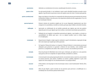 281
M A N U A L D E P A D R O N I Z A Ç Ã O D E T E X T O S
	 provimento	 	 Admissão ou recebimento de recurso; manifestação favorável a recurso.
	 queixa-crime	 	 Na ação penal privada, é o ato mediante o qual a parte ofendida formaliza acusação contra
alguém, o que dá início ao processo contra um suposto autor de crime. O mesmo que querela.
	 quinto constitucional	 	 Regra cujoobjetivoéintroduzirnacomposição de tribunais pessoas provenientes da carreira
do Ministério Público e da advocacia, com experiência distinta da dos magistrados. (V. art. 94
da Constituição Federal.)
	 quorum/quórum	 	 Número mínimo de membros exigido por lei ou por disposição regulamentar que deve
comparecer às assembleias, reuniões ou sessões, para que sejam válidas as decisões tomadas.
	 ratificação	 1	 Aprovação ou confirmação de ato jurídico praticado por alguém que não tem poderes
especiais para tal ou por alguém que não recebeu a necessária autorização para praticá-lo.
		
2	 Validação de ato irregular ou imperfeito praticado por alguém, o que implica a correção ou
saneabilidade do defeito para que o ato ou negócio jurídico surta os efeitos legais.
(V. rerratificação.)
	 reclamação	 1	 Requerimento dirigido a órgão superior mediante o qual é reivindicada a reparação de algo
tido como injusto por aquele que sofreu gravame.
		
2	 No Superior Tribunal de Justiça e no Supremo Tribunal Federal, é o instrumento processual
adequado para preservar ou garantir a eficácia de suas decisões, como também para
preservar a competência de ambos. Não é ação ou recurso, mas incidente processual.
	 reclusão	 	 Pena de privação de liberdade mais severa que a detenção, por aplicar-se a atos puníveis
mais graves; deve ser cumprida em regime fechado, semiaberto ou aberto.
	 reconvenção	 	 Areconvençãoéumaaçãopropostapeloréu(B,oreconvinte)contraoautor(A,oreconvindo)
no mesmo processo, para alterar, modificar ou excluir o pedido originário. É, pois, uma
espécie de contra-ataque do réu simultaneamente à sua própria defesa.
	 reconvir	 	 (VTD) “Indica o ato de propor (o réu) reconvenção contra o autor da demanda” (SILVA, 2014,
p. 1.172).
	 recurso	 	 Meio de que dispõe a parte vencida em um processo para provocar a modificação ou a
invalidação de uma decisão judicial desfavorável.
 