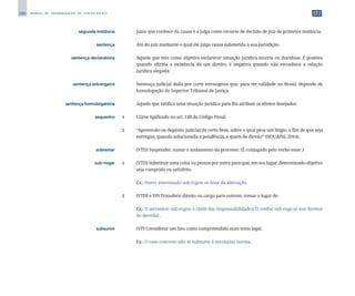 286 M A N U A L D E P A D R O N I Z A Ç Ã O D E T E X T O S D O S T J
	 segunda instância	 	 Juízo que conhece da causa e a julga como recurso de decisão de juiz de primeira instância.
	 sentença	 	 Ato do juiz mediante o qual ele julga causa submetida à sua jurisdição.
	 sentença declaratória	 	 Aquela que tem como objetivo esclarecer situação jurídica incerta ou duvidosa. É positiva
quando afirma a existência de um direito; é negativa quando não reconhece a relação
jurídica alegada.
	 sentença estrangeira	 	 Sentença judicial dada por corte estrangeira que, para ter validade no Brasil, depende de
homologação do Superior Tribunal de Justiça.
	 sentença homologatória	 	 Aquela que ratifica uma situação jurídica para lhe atribuir os efeitos desejados.
	 sequestro	 1	 Crime tipificado no art. 148 do Código Penal.
		
2	 “Apreensão ou depósito judicial de certo bem, sobre o qual pesa um litígio, a fim de que seja
entregue, quando solucionada a pendência, a quem de direito” (HOUAISS, 2014).
	 sobrestar	 	 (VTD) Suspender, sustar o andamento do processo. (É conjugado pelo verbo estar.)
	 sub-rogar	 1	 (VTD) Substituir uma coisa ou pessoa por outra para que, em seu lugar, determinado objetivo
seja cumprido ou satisfeito.
		
	 Ex.: Outro interessado sub-rogou os ônus da alienação.
		
2	 (VTDI e VP) Transferir direito ou cargo para outrem; tomar o lugar de.
		
	 Ex.: O secretário sub-rogou o chefe das responsabilidades; O credor sub-roga-se nos direitos
do devedor.
	 subsumir	 	 (VP) Considerar um fato como compreendido num texto legal.
		
	 Ex.: O caso concreto não se subsume à norma/na norma.
 