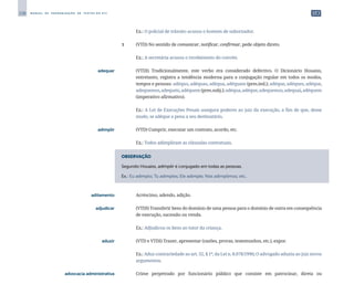 238 M A N U A L D E P A D R O N I Z A Ç Ã O D E T E X T O S D O S T J
		
	 Ex.: O policial de trânsito acusou o homem de subornador.
		
3 	 (VTD) No sentido de comunicar, notificar, confirmar, pede objeto direto.
		
	 Ex.: A secretária acusou o recebimento do convite.
	 adequar	 	 (VTDI) Tradicionalmente, este verbo era considerado defectivo. O Dicionário Houaiss,
entretanto, registra a tendência moderna para a conjugação regular em todos os modos,
tempos e pessoas: adéquo, adéquas, adéqua, adéquam (pres.ind.); adéque, adéques, adéque,
adequemos,adequeis,adéquem(pres.subj.);adéqua,adéque,adequemos,adequai,adéquem
(imperativo afirmativo).
		
	 Ex.: A Lei de Execuções Penais assegura poderes ao juiz da execução, a fim de que, desse
modo, se adéque a pena a seu destinatário.
	 adimplir	 	 (VTD) Cumprir, executar um contrato, acordo, etc.
		
	 Ex.: Todos adimpliram as cláusulas contratuais.
OBSERVAÇÃO
Segundo Houaiss, adimplir é conjugado em todas as pessoas.
Ex.: Eu adimplo; Tu adimples; Ele adimple; Nós adimplimos; etc.
	 aditamento	 	 Acréscimo, adendo, adição.
	 adjudicar	 	 (VTDI) Transferir bens do domínio de uma pessoa para o domínio de outra em consequência
de execução, sucessão ou venda.
		
	 Ex.: Adjudicou os bens ao tutor da criança.
	 aduzir	 	 (VTD e VTDI) Trazer, apresentar (razões, provas, testemunhos, etc.), expor.
		
	 Ex.: Aduz contrariedade ao art. 52, § 1º, da Lei n. 8.078/1990; O advogado aduziu ao juiz novos
argumentos.
	 advocacia administrativa	 	 Crime perpetrado por funcionário público que consiste em patrocinar, direta ou
 