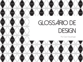 Glossário de
Design
Por Carol Staudinger
 