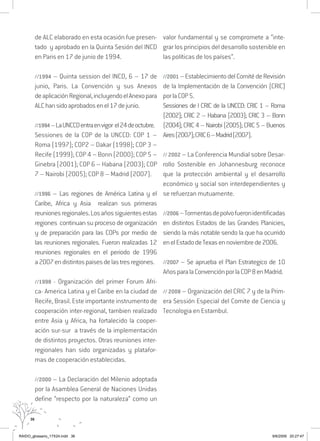 36
de ALC elaborado en esta ocasión fue presen-
tado y aprobado en la Quinta Sesión del INCD
en Paris en 17 de junio de 1994.
//1994 – Quinta session del INCD, 6 – 17 de
junio, Paris. La Convención y sus Anexos
deaplicaciónRegional,incluyendoelAnexopara
ALChansidoaprobadosenel17dejunio.
//1994–LaUNCCDentraenvigor el24deoctubre.
Sessiones de la COP de la UNCCD: COP 1 –
Roma (1997); COP2 – Dakar (1998); COP 3 –
Recife (1999); COP 4 – Bonn (2000); COP 5 –
Ginebra (2001); COP 6 – Habana (2003); COP
7 – Nairobi (2005); COP 8 – Madrid (2007).
//1996 – Las regiones de América Latina y el
Caribe, Africa y Asia realizan sus primeras
reunionesregionales.Losañossiguientesestas
regiones continuan su proceso de organización
y de preparación para las COPs por medio de
las reuniones regionales. Fueron realizadas 12
reuniones regionales en el periodo de 1996
a2007endistintospaisesdelastresregiones.
//1998 - Organización del primer Forum Afri-
ca- America Latina y el Caribe en la ciudad de
Recife, Brasil. Este importante instrumento de
cooperación inter-regional, tambien realizado
entre Asia y Africa, ha fortalecido la cooper-
ación sur-sur a través de la implementación
de distintos proyectos. Otras reuniones inter-
regionales han sido organizadas y platafor-
mas de cooperación establecidas.
//2000 – La Declaración del Milenio adoptada
por la Asamblea General de Naciones Unidas
define “respecto por la naturaleza” como un
valor fundamental y se compromete a “inte-
grar los principios del desarrollo sostenible en
las políticas de los países”.
//2001–EstablecimientodelComitédeRevisión
de la Implementación de la Convención (CRIC)
porlaCOP5.
Sessiones de l CRIC de la UNCCD: CRIC 1 – Roma
(2002); CRIC 2 – Habana (2003); CRIC 3 – Bonn
(2004); CRIC 4 – Nairobi (2005); CRIC 5 – Buenos
Aires(2007);CRIC6–Madrid(2007).
// 2002 – La Conferencia Mundial sobre Desar-
rollo Sostenible en Johannesburg reconoce
que la protección ambiental y el desarrollo
económico y social son interdependientes y
se refuerzan mutuamente.
//2006–Tormentasdepolvofueronidentificadas
en distintos Estados de las Grandes Planicies,
siendo la más notable sendo la que ha ocurrido
enelEstadodeTexasennoviembrede2006.
//2007 – Se aprueba el Plan Estrategico de 10
AñosparalaConvenciónporlaCOP8enMadrid.
// 2008 – Organización del CRIC 7 y de la Prim-
era Sessión Especial del Comite de Ciencia y
Tecnologia en Estambul.
RAIDO_glossario_17X24.indd 36 9/6/2009 20:27:47
 