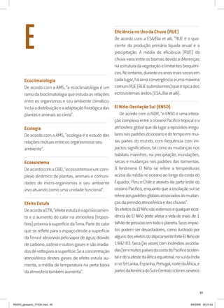 55
..........................................................................................................................
Ecoclimatologia
De acordo com a AMS, “a ecoclimatologia é um
ramo da bioclimatologia que estuda as relações
entre os organismos e seu ambiente climático.
Incluiadistribuiçãoeaadaptaçãofisiológicadas
plantaseanimaisaoclima”.
..........................................................................................................................
Ecologia
De acordo com a AMS, “ecologia é o estudo das
relaçõesmútuasentreosorganismoseseu
ambiente”.
..........................................................................................................................
Ecossistema
DeacordocomaCBD,“ecossistemaéumcom-
plexo dinâmico de plantas, animais e comuni-
dades de micro-organismos e seu ambiente
vivo atuando como uma unidade funcional”.
..........................................................................................................................
Efeito Estufa
DeacordoaEPA,“efeitoestufaéoaprisionamen-
to e o aumento do calor na atmosfera (tropos-
fera)próximaàsuperfíciedaTerra.Partedocalor
que se reflete para o espaço desde a superfície
da Terra é absorvido pelo vapor de água, dióxido
de carbono, ozônio e outros gases e são irradia-
dosdevoltaparaasuperfície.Seaconcentração
atmosférica destes gases de efeito estufa au-
menta, a média da temperatura na parta baixa
daatmosferatambémaumenta”.
..........................................................................................................................
Eficiência no Uso da Chuva (RUE)
De acordo com a ESA/Bai et alli, “RUE é o quo-
ciente da produção primária líquida anual e a
precipitação. A média de eficiência (RUE) da
chuvavariaentreosbiomasdevidoadiferenças
naestruturadavegetaçãoelimitantesbioquími-
cos.Noentanto,duranteosanosmaissecosem
cadalugar,háumaconvergênciaaumamáxima
comumRUE(RUEsubmáximos)queétipicados
ecossistemasáridos(ESA,Baietalli).
..........................................................................................................................
El Niño-Oscilação Sul (ENSO)
De acordo com o ISDR, “o ENSO é uma intera-
çãocomplexaentreooceanoPacíficotropicalea
atmosfera global que dá lugar a episódios irregu-
laresnospadrõesdooceanoedotempoemmui-
tas partes do mundo, com frequência com im-
pactos significativos, tal como as mudanças nos
habitats marinhos, na precipitação, inundações,
secas e mudanças nos padrões das tormentas.
O fenômeno El Niño se refere a temperaturas
acima da média no oceano ao longo da costa do
Equador, Peru e Chile e através da parte leste do
oceanoPacífico,enquantoqueaoscilaçãosulse
refereaospadrõesglobaisassociadosàsmudan-
çasdapressãoatmosféricaedaschuvas”.
OsefeitosdoElNiñosãoextensosequalquerocor-
rência do El Niño pode afetar a vida de mais de 1
bilhãodepessoasemtodooplaneta.Seusimpac-
tos podem ser devastadores, como ilustrado por
algunsdosefeitosdoatipicamenteforteElNiñode
1982-83: Seca (às vezes com incêndios associa-
dos)emmuitospaísesdacostadoPacíficoociden-
taledosudestedaÁfricaequatorial,nosuldaÍndia
enoSriLanka,Espanha,Portugal,nortedaÁfrica,e
partesdaAméricadoSuleCentral;ciclonesseveros
E
RAIDO_glossario_17X24.indd 55 9/6/2009 20:27:53
 