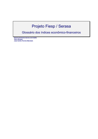 Projeto Fiesp / Serasa
           Glossário dos índices econômico-financeiros
Desenvolvimento técnico de Crédito
Olavo Borges
João Carlos Ferreira Machado
 