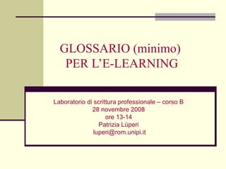GLOSSARIO (minimo)
PER L’E-LEARNING
Laboratorio di scrittura professionale – corso B
28 novembre 2008
ore 13-14
Patrizia Lùperi
luperi@rom.unipi.it
 