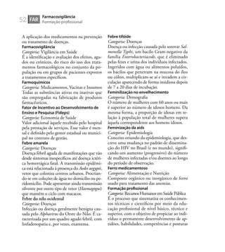 52
A aplicação dos medicamentos na prevenção
ou tratamento de doenças.
Farmacovigilância
Categoria: Vigilância em Saúde
É a identiﬁcação e avaliação dos efeitos, agu-
dos ou crônicos, do risco do uso dos trata-
mentos farmacológicos no conjunto da po-
pulação ou em grupos de pacientes expostos
a tratamentos especíﬁcos.
Farmoquímicos
Categoria: Medicamentos, Vacinas e Insumos
Todas as substâncias ativas ou inativas que
são empregadas na fabricação de produtos
farmacêuticos.
Fator de Incentivo ao Desenvolvimento de
Ensino e Pesquisa (Fideps)
Categoria: Economia de Saúde
Valor adicional àquele recebido pelo hospital
pela prestação de serviços. Esse valor é men-
sal e deﬁnido pelo gestor estadual ou munici-
pal no contrato de gestão.
Febre amarela
Categoria: Doenças
Doença febril aguda de manifestações que vão
desde sintomas inespecíﬁcos até doença ictéri-
ca hemorrágica fatal. A transmissão epidêmi-
ca está relacionada à presença do Aedes aegypti,
vetor que coloniza centros urbanos. Procrian-
do-se em coleções de água no domicílio ou pe-
ridomicílio. Pode apresentar ainda transmissão
silvestre por outro tipo de vetor (Haemagogus)
que mantém o ciclo com macacos.
Febre do nilo ocidental
Categoria: Doenças
Infecção ou doença geralmente benigna cau-
sada pelo Alphavirus do Oeste do Nilo. É ca-
racterizada por um quadro agudo febril, com
linfadenopatia e, por vezes, exantema.
Febre tifóide
Categoria: Doenças
Doença ou infecção causada pelo sorovar Sal-
monella Typhi, um bacilo Gram-negativo da
família Enterobacteriacede, que é eliminado
pelas fezes e urina dos indivíduos infectados.
Ingeridos com água ou alimentos poluídos,
os bacilos que penetram na mucosa do íleo
ou cólon, multiplicam-se aí e invadem a cir-
culação aparecendo de forma insidiosa depois
de 7 a 20 dias de incubação.
Feminilização no envelhecimento
Categoria: Demograﬁa
O número de mulheres com 60 anos ou mais
é superior ao número de idosos homens. Da
mesma forma, a proporção de idosas em re-
lação à população total de mulheres supera
àquela correspondente aos homens idosos.
Feminização da aids
Categoria: Epidemiologia
Conceito oriundo da epidemiologia, que des-
creve uma mudança no padrão de dissemina-
ção do HIV no Brasil (e no mundo), signiﬁ-
cando um aumento (progressivo) do número
de mulheres infectadas e/ou doentes ao longo
do período de observação.
Ferro medicamentoso
Categoria: Alimentação e Nutrição
Composto orgânico ou inorgânico de ferro
usado para tratamento das anemias.
Formação proﬁssional
Categoria: Recursos Humanos em Saúde Pública
É o processo que sistematiza os conhecimen-
tos técnicos e cientíﬁcos por meio da edu-
cação proﬁssional de nível básico, técnico e
superior, com o objetivo de propiciar ao indi-
víduo o permanente desenvolvimento de ap-
tidões, habilidades, competências e posturas
FAR
Farmacovigilância
Formação proﬁssional
 