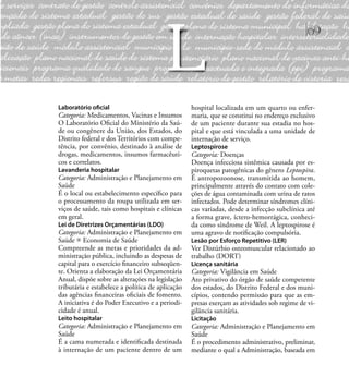 69
Laboratório oﬁcial
Categoria: Medicamentos, Vacinas e Insumos
O Laboratório Oﬁcial do Ministério da Saú-
de ou congênere da União, dos Estados, do
Distrito federal e dos Territórios com compe-
tência, por convênio, destinado à análise de
drogas, medicamentos, insumos farmacêuti-
cos e correlatos.
Lavanderia hospitalar
Categoria: Administração e Planejamento em
Saúde
É o local ou estabelecimento especíﬁco para
o processamento da roupa utilizada em ser-
viços de saúde, tais como hospitais e clínicas
em geral.
Lei de Diretrizes Orçamentárias (LDO)
Categoria: Administração e Planejamento em
Saúde Economia de Saúde
Compreende as metas e prioridades da ad-
ministração pública, incluindo as despesas de
capital para o exercício ﬁnanceiro subseqüen-
te. Orienta a elaboração da Lei Orçamentária
Anual, dispõe sobre as alterações na legislação
tributária e estabelece a política de aplicação
das agências ﬁnanceiras oﬁciais de fomento.
A iniciativa é do Poder Executivo e a periodi-
cidade é anual.
Leito hospitalar
Categoria: Administração e Planejamento em
Saúde
É a cama numerada e identiﬁcada destinada
à internação de um paciente dentro de um
hospital localizada em um quarto ou enfer-
maria, que se constitui no endereço exclusivo
de um paciente durante sua estadia no hos-
pital e que está vinculada a uma unidade de
internação de serviço.
Leptospirose
Categoria: Doenças
Doença infecciosa sistêmica causada por es-
piroquetas patogênicas do gênero Leptospira.
É antropozoonose, transmitida ao homem,
principalmente através do contato com cole-
ções de água contaminada com urina de ratos
infectados. Pode determinar síndromes clíni-
cas variadas, desde a infecção subclínica até
a forma grave, íctero-hemorrágica, conheci-
da como síndrome de Weil. A leptospirose é
uma agravo de notiﬁcação compulsória.
Lesão por Esforço Repetitivo (LER)
Ver Distúrbio osteomuscular relacionado ao
trabalho (DORT)
Licença sanitária
Categoria: Vigilância em Saúde
Ato privativo do órgão de saúde competente
dos estados, do Distrito Federal e dos muni-
cípios, contendo permissão para que as em-
presas exerçam as atividades sob regime de vi-
gilância sanitária.
Licitação
Categoria: Administração e Planejamento em
Saúde
É o procedimento administrativo, preliminar,
mediante o qual a Administração, baseada em
L
 