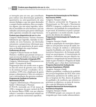 84
as instruções para seu uso, que contribuam
para realizar uma determinação qualitativa,
quantitativa ou semi-quantitativa de uma
amostra biológica e que não sejam destinados
a cumprir função anatômica, física ou terapêu-
tica alguma, que não sejam ingeridos, injeta-
dos ou inoculados em seres humanos e que são
utilizados unicamente para prover informação
sobre espécimes extraídos do corpo humano.
Produto para diagnóstico de uso in vivo
Categoria: Medicamentos, Vacinas e Insumos
Substâncias que ingeridas, injetadas ou ino-
culadas em seres humanos, são destinadas
unicamente a proporcionar informação qua-
litativa ou semi-quantitativa de parte anatô-
mica ou ﬁsiológica do corpo humano.
Proﬁssionais do sexo
Categoria: Ciências Sociais em Saúde
Homens e mulheres que prestam serviços se-
xuais em troca de dinheiro ou objetos de valor.
Programação Pactuada e Integrada (PPI)
Categoria: Administração e Planejamento em
Saúde Economia de Saúde
Programação feita em acordo entre os gesto-
res dos três níveis de governo com o objeti-
vo de otimizar serviços e resultados e de ra-
cionalizar. A PPI evita a duplicação de gastos
porque o planejamento é feito em conjunto e
com a intermediação dos governos estaduais.
Programa de Combate às Carências
Nutricionais (PCCN)
Categoria: Administração e Planejamento em
Saúde Alimentação e Nutrição
O PCCN, instituído em 23 de março de
1998 e integrante da parte variável do Piso
da Atenção Básica (PAB), tem por objetivo
reduzir e controlar a desnutrição infantil em
geral e as carências nutricionais especíﬁcas.
Programa de Humanização no Pré-Natal e
Nascimento (PHPN)
Categoria: Atenção à Saúde
O objetivo primordial do Programa de
Humanização no Pré-natal e Nascimento
(PHPN) é assegurar a melhoria do acesso, da
cobertura e da qualidade do acompanhamen-
to pré-natal, da assistência ao parto e puerpé-
rio às gestantes e ao recém-nascido, na pers-
pectiva dos direitos de cidadania.
Programa de Interiorização do Trabalho em
Saúde (PITS)
Categoria: Atenção à Saúde
Atende as populações de municípios despro-
vidos ou com precários serviços de saúde, me-
diante a lotação de médicos e enfermeiros
naquelas localidades, por meios de oferta de
incentivos ﬁnanceiros e de formação proﬁs-
sional aos participantes. A interiorização de
médicos e enfermeiros tem por objetivo im-
pulsionar a reorganização da atenção básica de
saúde no país e fortalecer o Programa de Saúde
da Família, que é a base desta interiorização.
Programa Nacional de Avaliação dos
Serviços Hospitalares (PNASH)
Categoria: Atenção à Saúde
Objetiva possibilitar a melhoria da qualidade
dos serviços hospitalares do SUS, bem como
uniformizar parâmetros de análise para to-
dos os hospitais do País, dentro de padrões
de qualidade e de excelência, que orientem e
priorizem os objetivos e as metas de interna-
ção e ação do Ministério da Saúde.
Programa Nacional de Humanização da
Assistência Hospitalar
Categoria: Atenção à Saúde
O PNHAH propõe um conjunto de ações
integradas que visam mudar substancialmen-
PRO
Produto para diagnóstico de uso in vivo
Programa Nacional de Humanização da Assistência Hospitalar
 