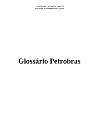 Curso Técnico de Petróleo da UFPR
    Site: www.tecnicodepetroleo.ufpr.br




Glossário Petrobras




                                          1
 