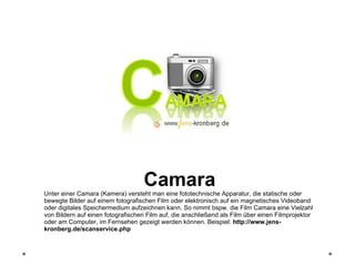 Camara Unter einer Camara (Kamera) versteht man eine fototechnische Apparatur, die statische oder bewegte Bilder auf einem...