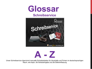 Glossar  Schreibservice A - Z Unser Schreibservice übernimmt manuelle Schreibarbeiten für Haushalte und Firmen im deutschsprachigen Raum, wie bspw. die Adresseingabe und die Datenerfassung 