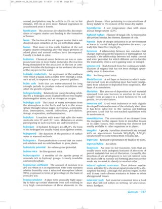Z03_BRAD9383_14_SE_GLOS.QXD   8/14/07    2:42 AM   Page 937




          annual precipitation may be as little as 25 cm; in hot       plant’s tissues. Often pertaining to concentrations of
          climates, 150 cm or even more. Natural vegetation in         heavy metals to 1% or more of the tissue dry matter.
          uncultivated areas is forests.
                                                                       hyperthermic A soil temperature class with mean
          humification The processes involved in the decompo-          annual temperatures >22°C.
          sition of organic matter and leading to the formation
          of humus.
                                                                       hypha (pl. hyphae) Filament of fungal cells. Actinomycetes
                                                                       also produce similar, but thinner, filaments of cells.
          humin The fraction of the soil organic matter that is not
          dissolved upon extraction of the soil with dilute alkali.
                                                                       hypoxia State of oxygen deficiency in an environment
                                                                       so low as to restrict biological respiration (in water, typ-
          humus That more or less stable fraction of the soil          ically less than 2 to 3 mg O2/L).
          organic matter remaining after the major portions of
          added plant and animal residues have decomposed.
                                                                       hysteresis A relationship between two variables that
                                                                       changes depending on the sequences or starting point. An
          Usually it is dark in color.
                                                                       example is the relationship between soil water content
          hydration Chemical union between an ion or com-              and water potential, for which different curves describe
          pound and one or more water molecules, the reaction          the relationship when a soil is gaining water or losing it.
          being stimulated by the attraction of the ion or com-
                                                                       igneous rock Rock formed from the cooling and solid-
          pound for either the hydrogen or the unshared electrons
                                                                       ification of magma that has not been changed appre-
          of the oxygen in the water.
                                                                       ciably since its formation.
          hydraulic conductivity An expression of the readiness        illite See fine-grained mica.
          with which a liquid, such as water, flows through a solid,
          such as soil, in response to a given potential gradient.     illuvial horizon A soil layer or horizon in which mate-
                                                                       rial carried from an overlying layer has been precipi-
          hydric soils Soils that are water-saturated for long         tated from solution or deposited from suspension. The
          enough periods to produce reduced conditions and             layer of accumulation.
          affect the growth of plants.
                                                                       illuviation The process of deposition of soil material
          hydrogen bonding Relatively low energy bonding exhib-        removed from one horizon to another in the soil;
          ited by a hydrogen atom located between two highly           usually from an upper to a lower horizon in the soil
          electronegative atoms, such as nitrogen or oxygen.           profile. See also eluviation.
          hydrologic cycle The circuit of water movement from          immature soil A soil with indistinct or only slightly
          the atmosphere to the Earth and back to the atmo-            developed horizons because of the relatively short time
          sphere through various stages or processes, as precipita-    it has been subjected to the various soil-forming
          tion, interception, runoff, infiltration, percolation,       processes. A soil that has not reached equilibrium with
          storage, evaporation, and transpiration.                     its environment.
          hydrolysis A reaction with water that splits the water       immobilization The conversion of an element from
          molecule into H+ and OH- ions. Molecules or atoms            the inorganic to the organic form in microbial tissues
          participating in such reactions are said to hydrolyze.       or in plant tissues, thus rendering the element not
          hydronium A hydrated hydrogen ion (H3O+), the form           readily available to other organisms or to plants.
          of the hydrogen ion usually found in an aqueous system.      imogolite A poorly crystalline aluminosilicate mineral
          hydroperiod The duration of the presence of surface          with an approximate formula SiO2Al2O3 • 2.5H2O;
          water in seasonal wetlands.                                  occurs mostly in soils formed from volcanic ash.

          hydroponics Plant-production systems that use nutri-         impervious Resistant to penetration by fluids or by roots.
          ent solutions and no solid medium to grow plants.            improved fallow See fallow.
          hydrostatic potential See submergence potential.             Inceptisols An order in Soil Taxonomy. Soils that are
          hydrous mica See fine-grained mica.                          usually moist with pedogenic horizons of alteration of
                                                                       parent materials but not of illuviation. Generally, the
          hydroxyapatite A member of the apatite group of              direction of soil development is not yet evident from
          minerals rich in hydroxyl groups. A nearly insoluble         the marks left by various soil-forming processes or the
          calcium phosphate.                                           marks are too weak to classify in another order.
          hygroscopic coefficient The amount of moisture in a          induced systemic resistance Plant defense mecha-
          dry soil when it is in equilibrium with some standard        nisms activated by a chemical signal produced by a rhi-
          relative humidity near a saturated atmosphere (about         zosphere bacteria. Although the process begins in the
          98%), expressed in terms of percentage on the basis of       soil, it may confer disease resistance to leaves or other
          oven-dry soil.                                               aboveground tissues.
          hyperaccumulator A plant with unusually high capac-          indurated (soil) Soil material cemented into a hard
          ity to take up certain elements from soil resulting in       mass that will not soften on wetting. See also consis-
          very high concentrations of these elements in the            tence; hardpan.

                                                                                                                GLOSSARY 937
 