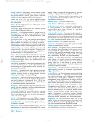 Z03_BRAD9383_14_SE_GLOS.QXD    8/14/07   2:42 AM   Page 940




      melanic epipedon A diagnostic surface horizon formed        matter. Usually contains <20% organic matter, but may
      in volcanic parent material, that contains more than        contain an organic surface layer up to 30 cm thick.
      6% organic carbon, is dark in color, and has a very low     mineralization The conversion of an element from
      bulk density and high anion adsorption capacity.            an organic form to an inorganic state as a result of
      mellow soil A very soft, very friable, porous soil with-    microbial decomposition.
      out any tendency toward hardness or harshness. See          minimum tillage See tillage, conservation.
      also consistence.
                                                                  minor element (Obsolete) See micronutrient.
      mesic A soil temperature class with mean annual
      temperature 8 to 15°C.                                      moderately coarse texture Consisting predominantly
                                                                  of coarse particles. In soil textural classification, it
      mesofauna Animals of medium size, between approx-           includes all the sandy loams except the very fine sandy
      imately 2 and 0.2 mm in diameter.                           loam. See also coarse texture.
      mesophilic Pertaining to moderate temperatures in           moderately fine texture Consisting predominantly of
      the range of 15 to 35°C, the range in which mesophilic      intermediate-sized (soil) particles or with relatively
      organisms grow best and in which mesophilic com-            small amounts of fine or coarse particles. In soil textural
      posting takes place.                                        classification, it includes clay loam, sandy loam, sandy
      metamorphic rock A rock that has been greatly altered       clay loam, and silty clay loam. See also fine texture.
      from its previous condition through the combined            moisture potential See soil water potential.
      action of heat and pressure. For example, marble is a
      metamorphic rock produced from limestone, gneiss is         mole drain Unlined drain formed by pulling a bullet-
      produced from granite, and slate is produced from shale.    shaped cylinder through the soil.
      methane, CH4 An odorless, colorless gas commonly            mollic epipedon A diagnostic surface horizon of min-
      produced under anaerobic conditions. When released          eral soil that is dark colored and relatively thick, con-
      to the upper atmosphere, methane contributes to             tains at least 0.6% organic carbon, is not massive and
      global warming. See also greenhouse effect.                 hard when dry, has a base saturation of more than 50%,
                                                                  has less than 250 mg/kg P2O5 soluble in 1% citric acid,
      micas Primary aluminosilicate minerals in which two         and is dominantly saturated with bivalent cations.
      silica tetrahedral sheets alternate with one alumina/
      magnesia octahedral sheet with entrapped potassium          Mollisols An order in Soil Taxonomy. Soils with nearly
      atoms fitting between sheets. They separate readily into    black, organic-rich surface horizons and high supply of
      visible sheets or flakes.                                   bases. They have mollic epipedons and base saturation
                                                                  greater than 50% in any cambic or argillic horizon.
      microfauna That part of the animal population which         They lack the characteristics of Vertisols and must not
      consists of individuals too small to be clearly distin-     have oxic or spodic horizons.
      guished without the use of a microscope. Includes pro-
      tozoans and nematodes.                                      molybdenosis A nutritional disease of ruminant ani-
                                                                  mals in which high Mo in the forage interferes with
      microflora That part of the plant population which          copper absorption.
      consists of individuals too small to be clearly distin-
      guished without the use of a microscope. Includes           montmorillonite An aluminosilicate clay mineral in the
      actinomycetes, algae, bacteria, and fungi.                  smectite group with a 2:1 expanding crystal lattice, with
                                                                  two silicon tetrahedral sheets enclosing an aluminum
      micronutrient A chemical element necessary in only          octahedral sheet. Isomorphous substitution of magne-
      extremely small amounts (<50 mg/kg in the plant) for        sium for some of the aluminum has occurred in the octa-
      the growth of plants. Examples are B, Cl, Cu, Fe, Mn,       hedral sheet. Considerable expansion may be caused by
      and Zn. (Micro refers to the amount used rather than to     water moving between silica sheets of contiguous layers.
      its essentiality.) See also macronutrient.
                                                                  mor Raw humus; type of forest humus layer of unin-
      micropores Relatively small soil pores, generally found     corporated organic material, usually matted or com-
      within structural aggregates and having a diameter less     pacted or both; distinct from the mineral soil, unless the
      than 0.06 mm. Contrast to macropores.                       latter has been blackened by washing in organic matter.
      microrelief Small-scale local differences in topogra-       moraine An accumulation of drift, with an initial topo-
      phy, including mounds, swales, or pits that are only        graphic expression of its own, built within a glaciated
      1 m or so in diameter and with elevation differences of     region chiefly by the direct action of glacial ice. Examples
      up to 2 m. See also gilgai.                                 are ground, lateral, recessional, and terminal moraines.
      mineral (i) An inorganic compound of defined composi-       morphology, soil The constitution of the soil, includ-
      tion found in rocks. (ii) An adjective meaning inorganic.   ing the texture, structure, consistence, color, and other
      mineral nutrient An element in inorganic form used          physical, chemical, and biological properties of the var-
      by plants or animals.                                       ious soil horizons that make up the soil profile.
      mineral soil A soil consisting predominantly of, and hav-   mottling Spots or blotches of different color or shades
      ing its properties determined predominantly by, mineral     of color interspersed with the dominant color.


      940 Glossary
 