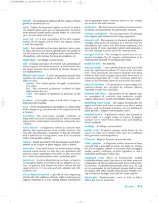 Z03_BRAD9383_14_SE_GLOS.QXD    8/14/07   2:42 AM    Page 941




          mucigel The gelatinous material at the surface of roots         microorganisms have removed most of the soluble
          grown in unsterilized soil.                                     nitrate from the soil solution.
          muck Highly decomposed organic material in which                nitrification The biochemical oxidation of ammonium
          the original plant parts are not recognizable. Contains         to nitrate, predominantly by autotrophic bacteria.
          more mineral matter and is usually darker in color than         nitrogen assimilation The incorporation of nitrogen
          peat. See also muck soil; peat.                                 into organic cell substances by living organisms.
          muck soil (1) A soil containing 20 to 50% organic               nitrogen cycle The sequence of chemical and biological
          matter. (2) An organic soil in which the organic matter
                                                                          changes undergone by nitrogen as it moves from the
          is well decomposed.
                                                                          atmosphere into water, soil, and living organisms, and
          mulch Any material such as straw, sawdust, leaves, plas-        upon death of these organisms (plants and animals) is
          tic film, and loose soil that is spread upon the surface of     recycled through a part or all of the entire process.
          the soil to protect the soil and plant roots from the effects
                                                                          nitrogen fixation The biological conversion of ele-
          of raindrops, soil crusting, freezing, evaporation, etc.
                                                                          mental nitrogen (N2) to organic combinations or to
          mulch tillage See tillage, conservation.                        forms readily utilized in biological processes.
          mull A humus-rich layer of forested soils consisting of         nodule bacteria See rhizobia.
          mixed organic and mineral matter. A mull blends into
                                                                          nonacid cations Those cations that do not react with
          the upper mineral layers without an abrupt change in
                                                                          water by hydrolysis to release H+ ions to the soil solu-
          soil characteristics.
                                                                          tion. These cations do not remove hydroxyl ions from
          Munsell color system A color designation system that            solution, but form strongly dissociated bases such as
          specifies the relative degrees of the three simple vari-        potassium hydroxide (K+ + OH). Formerly called base
          ables of color:                                                 cations or base-forming cations in soil science literature.
             chroma The relative purity, strength, or saturation          nonacid saturation The proportion or percentage of a
             of a color.
                                                                          cation-exchange site occupied by nonacid cations.
             hue The chromatic gradation (rainbow) of light               Formerly termed base saturation.
             that reaches the eye.
             value The degree of lightness or darkness of the             nonhumic substances The portion of soil organic mat-
             color.                                                       ter comprised of relatively low molecular weight
                                                                          organic substances; mostly identifiable biomolecules.
          mycelium A stringlike mass of individual fungal or
          actinomycetes hyphae.                                           nonlimiting water range The region bounded by the
                                                                          upper and lower soil water content over which water,
          myco Prefix designating an association or relationship          oxygen, and mechanical resistance are not limiting to
          with a fungus (e.g., mycotoxins are toxins produced by
                                                                          plant growth. Compare with available water.
          a fungus).
                                                                          nonpoint source A pollution source that cannot be
          mycorrhiza The association, usually symbiotic, of               traced back to a single origin or source. Examples
          fungi with the roots of seed plants. See also ectotrophic
                                                                          include water runoff from urban areas and leaching
          mycorrhiza; endotrophic mycorrhiza; arbuscular my-
                                                                          from croplands.
          corrhiza.
                                                                          no-tillage See tillage, conservation.
          natric horizon A diagnostic subsurface horizon that
          satisfies the requirements of an argillic horizon, but          nucleic acids Complex organic acids found in the
          that also has prismatic, columnar, or blocky structure          nuclei of plant and animal cells; may be combined
          and a subhorizon having more than 15% saturation                with proteins as nucleoproteins.
          with exchangeable sodium.
                                                                          O horizon Organic horizon of mineral soils.
          necrosis Death associated with discoloration and dehy-
          dration of all or parts of plant organs, such as leaves.
                                                                          ochric epipedon A diagnostic surface horizon of min-
                                                                          eral soil that is too light in color, too high in chroma,
          nematodes Very small (most are microscopic) unseg-              too low in organic carbon, or too thin to be a plaggen,
          mented round worms. In soils they are abundant and              mollic, umbric, anthropic, or histic epipedon, or that is
          perform many important functions in the soil food               both hard and massive when dry.
          web. Some are plant parasites and considered pests.
                                                                          octahedral sheet Sheet of horizontally linked,
          neutral soil A soil in which the surface layer, at least to     octahedral-shaped units that serve as the basic structural
          normal plow depth, is neither acid nor alkaline in reac-        components of silicate (clay) minerals. Each unit consists
          tion. In practice this means the soil is within the pH          of a central, six-coordinated metallic atom (e.g., Al, Mg,
          range of 6.6 to 7.3. See also acid soil; alkaline soil; pH;     or Fe) surrounded by six hydroxyl groups that, in turn,
          reaction, soil.                                                 are linked with other nearby metal atoms, thereby serv-
          nitrate depression period A period of time, beginning           ing as interunit linkages that hold the sheet together.
          shortly after the addition of fresh, highly carbonaceous        oligotrophic Environments, such as soils or lakes,
          organic materials to a soil, during which decomposer            which are poor in nutrients.

                                                                                                                   GLOSSARY 941
 