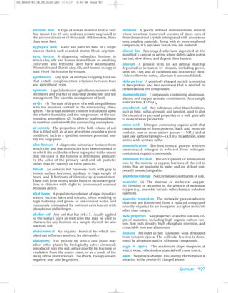 Z03_BRAD9383_14_SE_GLOS.QXD   8/14/07   2:42 AM   Page 927




          aerosolic dust A type of eolian material that is very         allophane A poorly defined aluminosilicate mineral
          fine (about 1 to 10 µm) and may remain suspended in           whose structural framework consists of short runs of
          the air over distances of thousands of kilometers. Finer      three-dimensional crystals interspersed with amorphous
          than most loess.                                              noncrystalline materials. Along with its more weathered
                                                                        companion, it is prevalent in volcanic ash materials.
          aggregate (soil) Many soil particles held in a single
          mass or cluster, such as a clod, crumb, block, or prism.      alluvial fan Fan-shaped alluvium deposited at the
                                                                        mouth of a canyon or ravine where debris-laden waters
          agric horizon A diagnostic subsurface horizon in
                                                                        fan out, slow down, and deposit their burden.
          which clay, silt, and humus derived from an overlying
          cultivated and fertilized layer have accumulated.             alluvium A general term for all detrital material
          Wormholes and illuvial clay, silt, and humus occupy at        deposited or in transit by streams, including gravel,
          least 5% of the horizon by volume.                            sand, silt, clay, and all variations and mixtures of these.
          agroforestry Any type of multiple cropping land-use           Unless otherwise noted, alluvium is unconsolidated.
          that entails complementary relations between trees            alpha particle A positively charged particle (consisting
          and agricultural crops.                                       of two protons and two neutrons) that is emitted by
          agronomy A specialization of agriculture concerned with       certain radioactive compounds.
          the theory and practice of field-crop production and soil     aluminosilicates Compounds containing aluminum,
          management. The scientific management of land.                silicon, and oxygen as main constituents. An example
          air-dry (1) The state of dryness (of a soil) at equilibrium   is microcline, KAlSi3O8.
          with the moisture content in the surrounding atmo-            amendment, soil Any substance other than fertilizers,
          sphere. The actual moisture content will depend upon          such as lime, sulfur, gypsum, and sawdust, used to alter
          the relative humidity and the temperature of the sur-         the chemical or physical properties of a soil, generally
          rounding atmosphere. (2) To allow to reach equilibrium        to make it more productive.
          in moisture content with the surrounding atmosphere.
                                                                        amino acids Nitrogen-containing organic acids that
          air porosity The proportion of the bulk volume of soil        couple together to form proteins. Each acid molecule
          that is filled with air at any given time or under a given    contains one or more amino groups (—NH2) and at
          condition, such as a specified moisture potential; usu-       least one carboxyl group (—COOH). In addition, some
          ally the large pores.                                         amino acids contain sulfur.
          albic horizon A diagnostic subsurface horizon from            ammonification The biochemical process whereby
          which clay and free iron oxides have been removed or          ammoniacal nitrogen is released from nitrogen-
          in which the oxides have been segregated to the extent        containing organic compounds.
          that the color of the horizon is determined primarily
          by the color of the primary sand and silt particles           ammonium fixation The entrapment of ammonium
          rather than by coatings on these particles.                   ions by the mineral or organic fractions of the soil in
                                                                        forms that are insoluble in water and are at least tem-
          Alfisols An order in Soil Taxonomy. Soils with gray to        porarily nonexchangeable.
          brown surface horizons, medium to high supply of
          bases, and B horizons of illuvial clay accumulation.          amorphous material Noncrystalline constituents of soils.
          These soils form mostly under forest or savanna vegeta-       anaerobic (i) The absence of molecular oxygen.
          tion in climates with slight to pronounced seasonal           (ii) Growing or occurring in the absence of molecular
          moisture deficit.                                             oxygen (e.g., anaerobic bacteria or biochemical reduction
          algal bloom A population explosion of algae in surface        reaction).
          waters, such as lakes and streams, often resulting in         anaerobic respiration The metabolic process whereby
          high turbidity and green- or red-colored water, and           electrons are transferred from a reduced compound
          commonly stimulated by nutrient enrichment with               (usually organic) to an inorganic acceptor molecule
          phosphorus and nitrogen.                                      other than oxygen.
          alkaline soil Any soil that has pH > 7. Usually applied       andic properties Soil properties related to volcanic ori-
          to the surface layer or root zone but may be used to          gin of materials, including high organic carbon con-
          characterize any horizon or a sample thereof. See also        tent, low bulk density, high phosphate retention, and
          reaction, soil.                                               extractable iron and aluminum.
          allelochemical An organic chemical by which one               Andisols An order in Soil Taxonomy. Soils developed
          plant can influence another. See allelopathy.
                                                                        from volcanic ejecta. The colloidal fraction is domi-
          allelopathy The process by which one plant may                nated by allophane and/or Al-humus compounds.
          affect other plants by biologically active chemicals
                                                                        angle of repose The maximum slope steepness at
          introduced into the soil, either directly by leaching or
                                                                        which loose, cohesionless material will come to rest.
          exudation from the source plant, or as a result of the
          decay of the plant residues. The effects, though usually      anion Negatively charged ion; during electrolysis it is
          negative, may also be positive.                               attracted to the positively charged anode.

                                                                                                                GLOSSARY 927
 